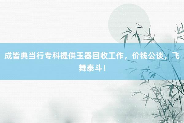成皆典当行专科提供玉器回收工作，价钱公谈，飞舞泰斗！